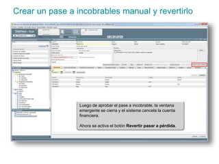 Crear un pase a incobrables manual y revertirlo 
Luego de aprobar el pase a incobrable, la ventana 
emergente se cierra y el sistema cancela la cuenta 
financiera. 
Ahora se activa el botón Revertir pasar a pérdida. 
 