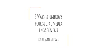 6Waystoimprove
yoursocialmedia
engagement
by:AbigailDuenas
 