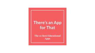 There’s an App
for That
The 10 Best Educational
Apps
 
