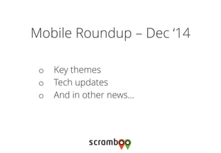 Mobile Roundup – Dec ‘14 
oKey themes 
oTech updates 
oAnd in other news…  