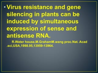•Virus resistance and gene
silencing in plants can be
induced by simultaneous
expression of sense and
antisense RNA.
R.Water house,M.GrahamM.wang proc.Nat. Acad
.sci,USA,1998.95,13959-13964.
 