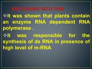 It was shown that plants contain
an enzyme RNA dependent RNA
polymerase .
It was responsible for the
synthesis of ds RNA in presence of
high level of m-RNA
 
