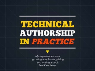 TECHNICAL
AUTHORSHIP
IN PRACTICE
My experiences from
growing a technology blog
and writing a book
Petri Kainulainen
 