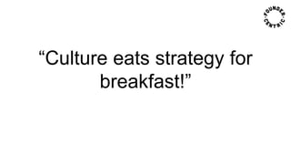 “Culture eats strategy for
breakfast!”
 