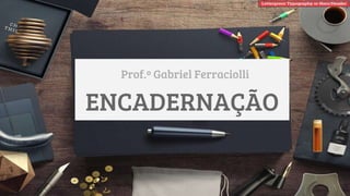 ENCADERNAÇÃO
Prof.º Gabriel Ferraciolli
 