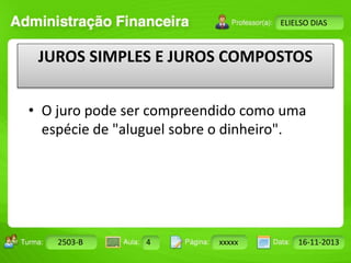 Turma: 2503-B Aula: 10 Pág: 10 a 17 Data: 18-jan-12 
2503-B 4 xxxxx 16-11-2013 
Instrutor: Ricardo Paladini Matos 
ELIELSO DIAS 
JUROS SIMPLES E JUROS COMPOSTOS 
• O juro pode ser compreendido como uma 
espécie de "aluguel sobre o dinheiro". 
 