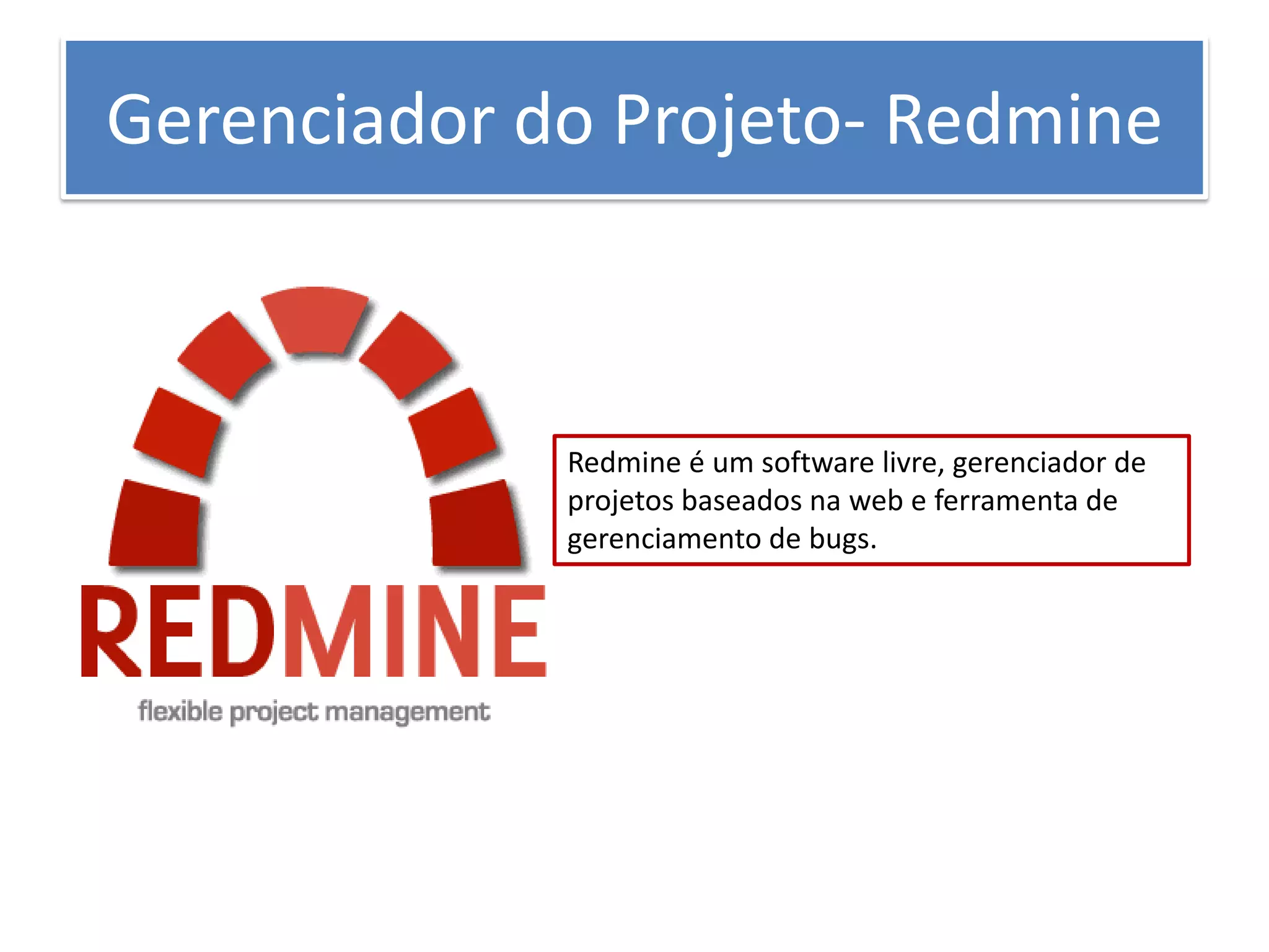 Gerenciador do Projeto- Redmine 
Redmine é um software livre, gerenciador de projetos baseados na web e ferramenta de gerenciamento de bugs.  