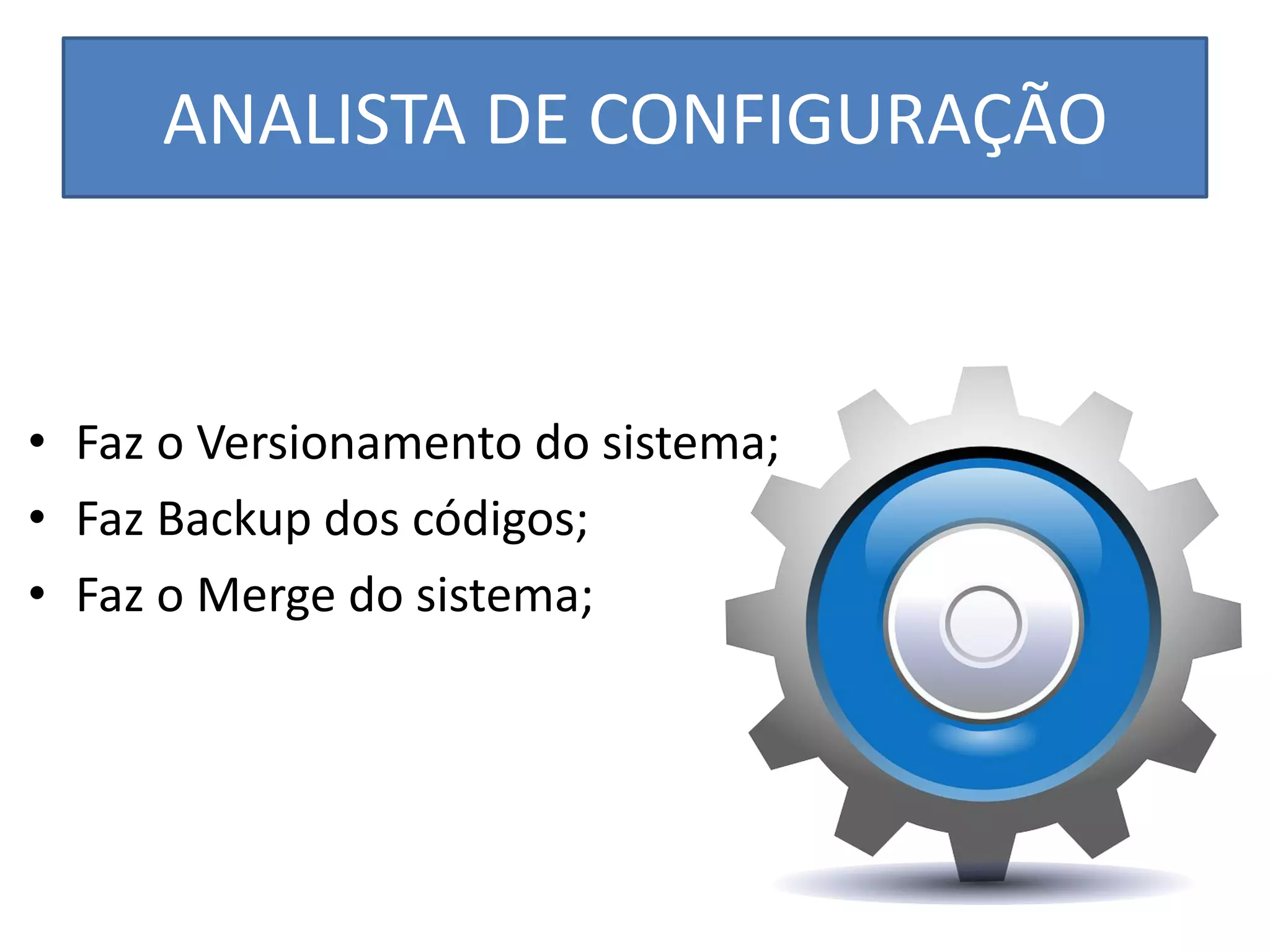 ANALISTA DE CONFIGURAÇÃO 
•Faz o Versionamento do sistema; 
•Faz Backup dos códigos; 
•Faz o Merge do sistema; 
 