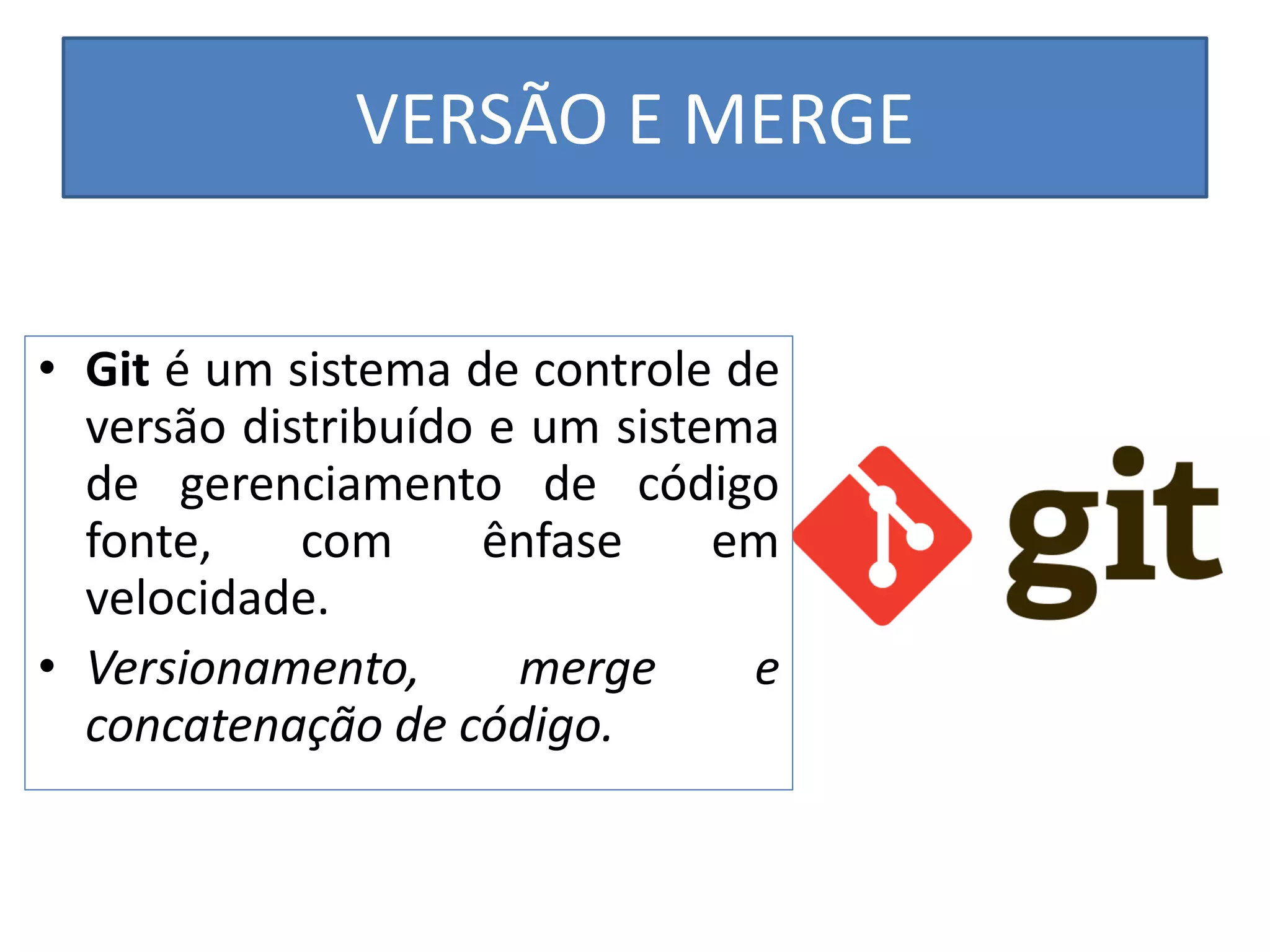 VERSÃO E MERGE 
•Git é um sistema de controle de versão distribuído e um sistema de gerenciamento de código fonte, com ênfase em velocidade. 
•Versionamento, merge e concatenação de código.  