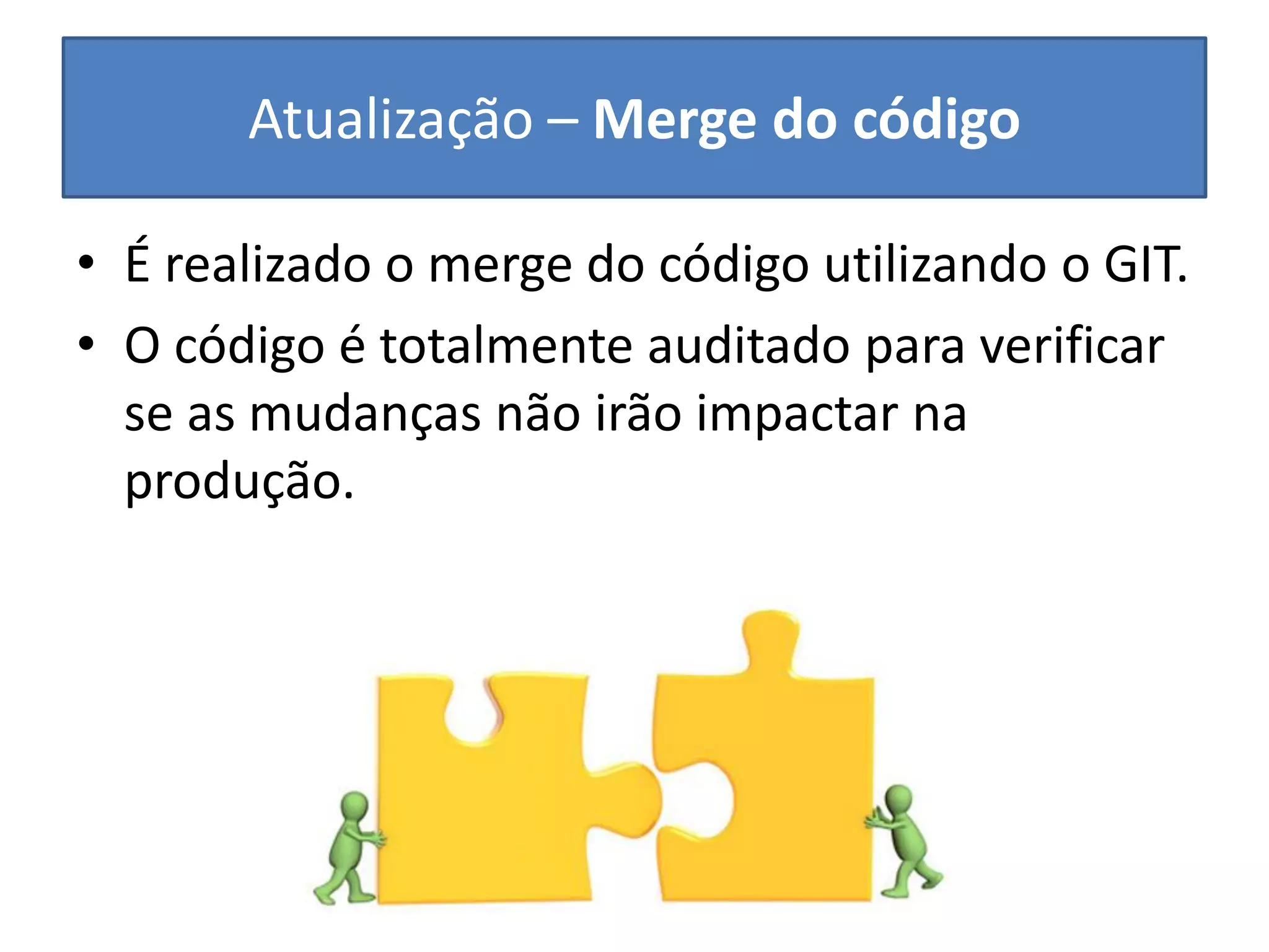 Atualização – Merge do código 
•É realizado o merge do código utilizando o GIT. 
•O código é totalmente auditado para verificar se as mudanças não irão impactar na produção.  