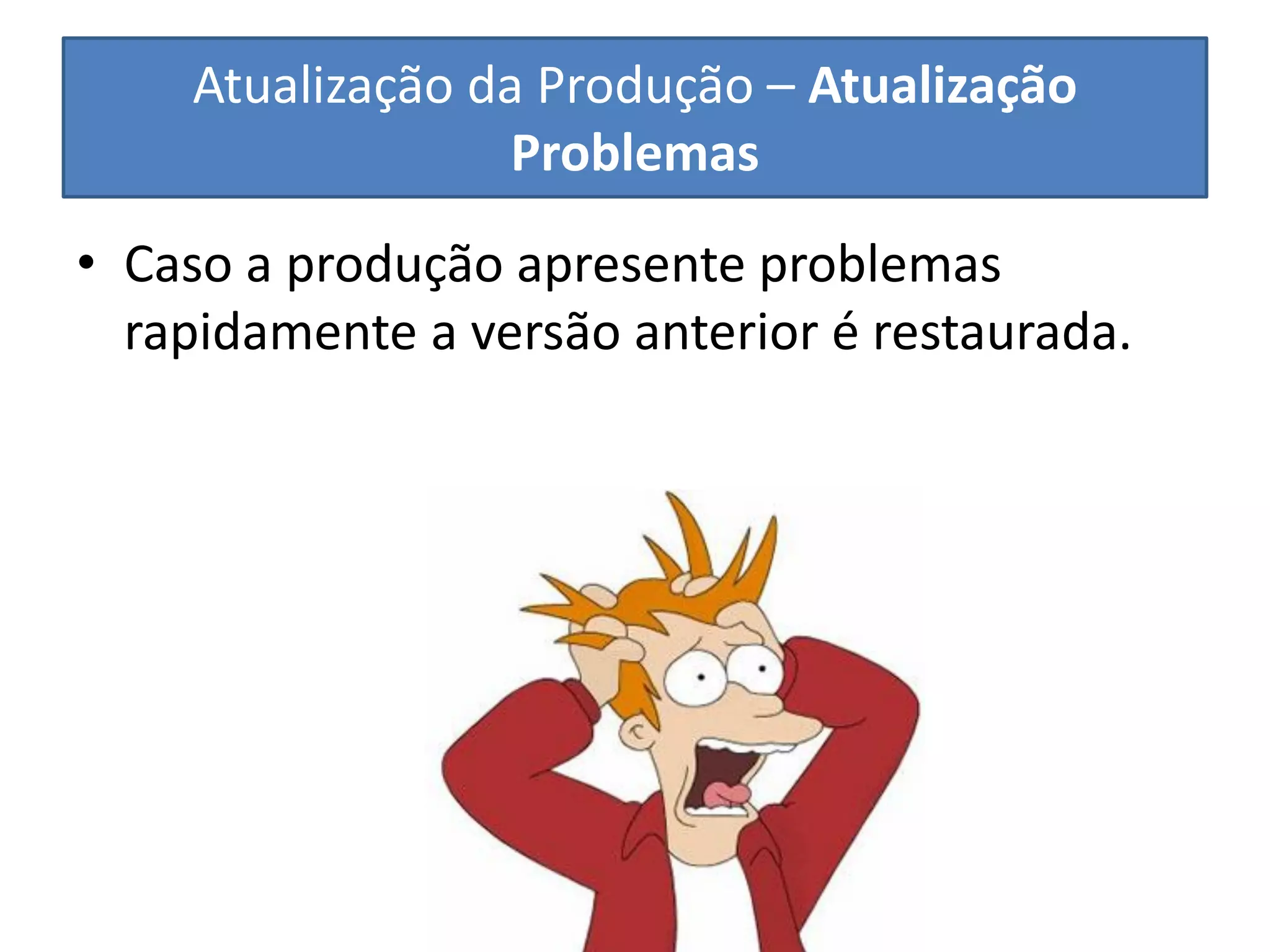 Atualização da Produção – Atualização Problemas 
•Caso a produção apresente problemas rapidamente a versão anterior é restaurada.  