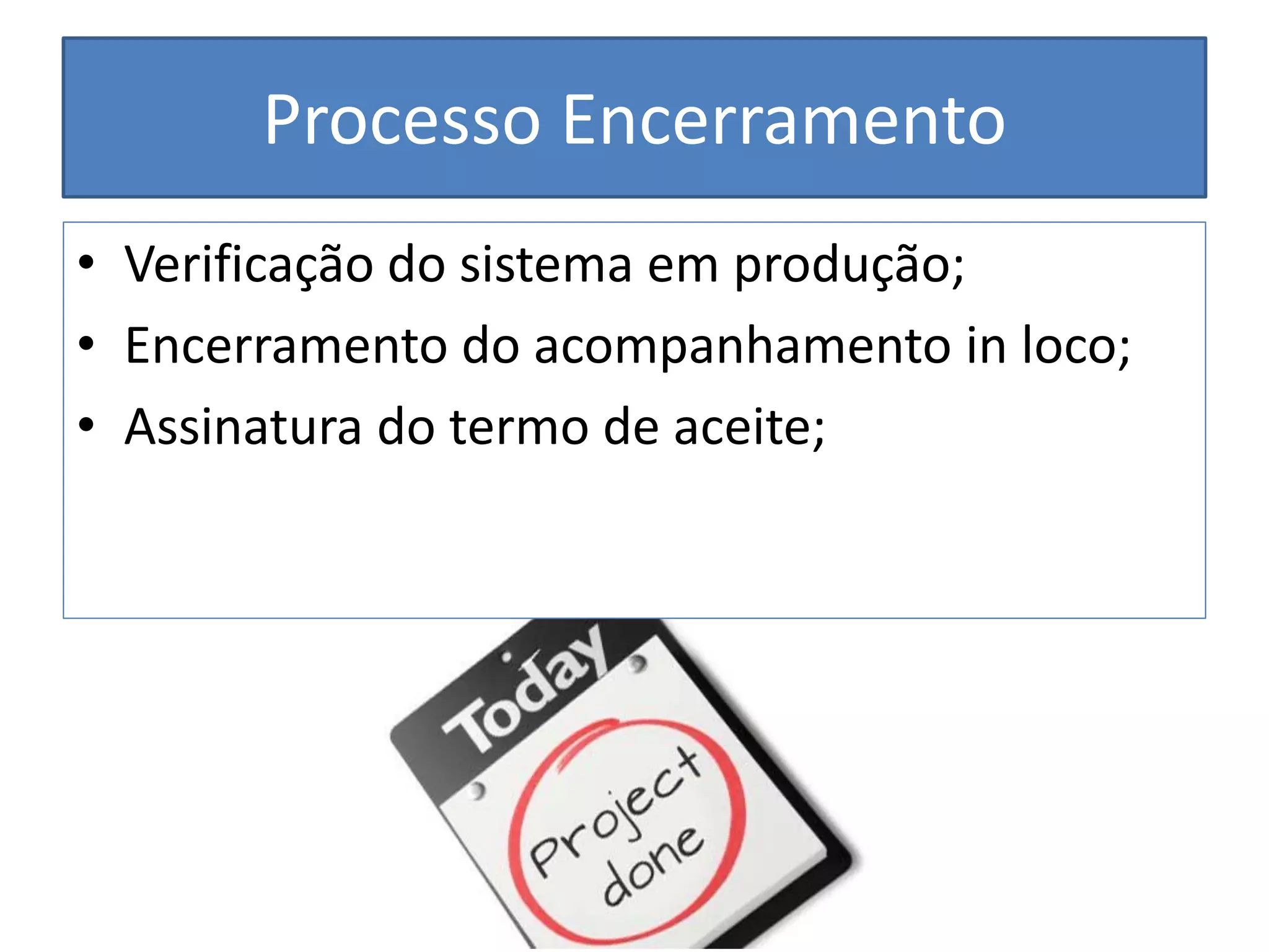 Processo Encerramento 
•Verificação do sistema em produção; 
•Encerramento do acompanhamento in loco; 
•Assinatura do termo de aceite;  
