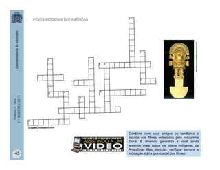 História-7.ºAno
2.ºBIMESTRE/2013
45
http://www.doismiledoze.com/incas-arte
Combine com seus amigos ou familiares e
assista aos filmes estrelados pela indiazinha
Tainá. É diversão garantida e você ainda
aprende mais sobre os povos indígenas da
Amazônia. Mas atenção: verifique sempre a
indicação etária (por idade) dos filmes.
 