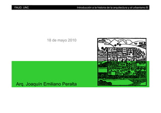FAUD. UNC Introducción a la historia de la arquitectura y el urbanismo B
18 de mayo 2010
Arq. Joaquín Emiliano Peralta
 