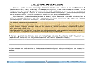 História - 7.º Ano / 2.º BIMESTRE - 2014
A VIDA COTIDIANA DAS CRIANÇAS INCAS
Ao nascer, a criança inca era lavada com água fria, enrolada em uma manta e colocada em uma cova feita no chão. A
chegada de uma criança inca era comemorada, pois era vista como uma futura força de trabalho. Quando completava 1 ano de
vida, esperava-se que essa criança engatinhasse ou andasse. Aos 2 anos de vida, os cabelos da criança eram cortados,
simbolizando o fim da infância. A partir daí, as crianças deveriam ajudar nas tarefas de casa e eram severamente castigadas
caso se portassem mal. Aos 14 anos, os meninos eram vestidos com uma tanga e declarados adultos.
Na sociedade inca, as escolas recebiam somente os filhos dos nobres. Aprendia-se sobre as leis, a arte da guerra, a
religião. As crianças também estavam submetidas a castigos e exercícios físicos pesados. As crianças das camadas populares
eram educadas pelos próprios pais, aprendendo a exercer o ofício dos pais.
1 – Por que o governante inca afirma que não é conveniente crianças não nobres frequentarem a escola? Discuta com seus
colegas e formule sua resposta com uma justificativa pertinente. (Peça sempre ajuda ao seu Professor.)
_______________________________________________________________________________________________________
_______________________________________________________________________________________________________
_______________________________________________________________________________________________________
_______________________________________________________________________________________________________
_______________________________________________________________________________________________________
2 – Essa pode ser uma forma de manter os privilégios de um determinado grupo? Justifique sua resposta. Seu Professor irá
auxiliá-lo.
_______________________________________________________________________________________________________
_______________________________________________________________________________________________________
_______________________________________________________________________________________________________
_______________________________________________________________________________________________________
_______________________________________________________________________________________________________
Leia abaixo os dizeres de um governante inca:
“Não é conveniente que os filhos dos plebeus recebam ensinamentos que só são apropriados aos nobres, para que as
classes inferiores não fiquem arrogantes, pondo em risco o império. É suficiente que aprendam as profissões de seus pais,
pois o governo não é de sua conta.”
Disponível em MURATORI, Anita, SANTANA, Wendy. Filhos e filhos: as particularidades do ser criança no Império Inca e da construção da infância na
Europa Ameríndia. v. 3, n. 1, 2007. Disponível em: http://www.amerindia.ufc.br/articulos/pdf3/anita.pdf
30
 