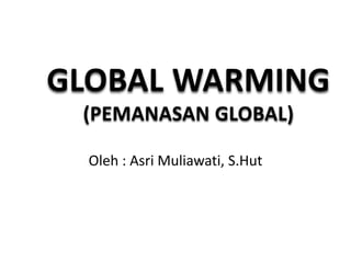 GLOBAL WARMING
(PEMANASAN GLOBAL)
Oleh : Asri Muliawati, S.Hut
 