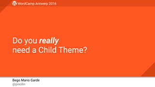 WordCamp Antwerp 2016
Bego Mario Garde 
@pixolin
Do you really 
need a Child Theme?
 