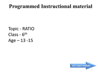 Topic - RATIO
Class - 6th
Age – 13 -15
Let’s start module
1
Programmed Instructional material
 