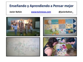 Enseñando y Aprendiendo a Pensar mejor
Javier Bahón www.tuinnovas.com @javierbahon_
 