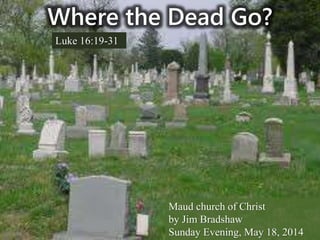 Where the Dead Go?
Luke 16:19-31
Maud church of Christ
by Jim Bradshaw
Sunday Evening, May 18, 2014
 