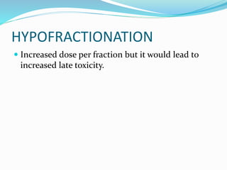 HYPOFRACTIONATION
 Increased dose per fraction but it would lead to
increased late toxicity.
 