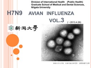 H7N9 AVIAN INFLUENZA
VOL.3
新潟大学大学院 医歯学総合研究科 国際保健学分野
(～2013.4.26)
Division of International Health (Public Health)
Graduate School of Medical and Dental Sciences,
Niigata University
 