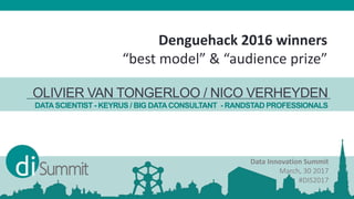 OLIVIER VAN TONGERLOO / NICO VERHEYDEN
DATASCIENTIST - KEYRUS / BIG DATACONSULTANT - RANDSTAD PROFESSIONALS
Data Innovation Summit
March, 30 2017
#DIS2017
Denguehack 2016 winners
“best model” & “audience prize”
 