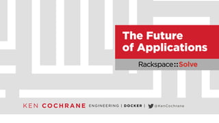 The Future 
of Applications 
KEN COCHRANE ENGINEERING | DOCKER | @KenCochrane 
 