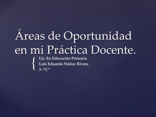 Áreas de Oportunidad 
en mi Práctica Docente. 
{ 
Lic. En Educación Primaria 
Luis Eduardo Núñez Rivera 
3 -”C” 
 