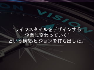 ”ライフスタイルをデザインする
企業に変わっていく”
という構想/ビジョンを打ち出した。
 