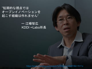 ”短期的な視点では
オープンイノベーションを
起こす組織は作れません”
ー 江幡智広
KDDI ∞Labo所長
https://www.youtube.com/watch?v=5SpV-xU6dSY&t=1011s
 