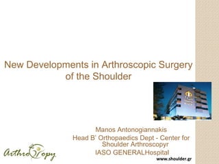 www.shoulder.grwww.shoulder.gr
Manos Antonogiannakis
Head B’ Orthopaedics Dept - Center for
Shoulder Arthroscopyr
IASO GENERALHospital
New Developments in Arthroscopic Surgery
of the Shoulder
 