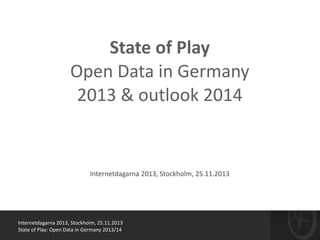 Internetdagarna	
  2013,	
  Stockholm,	
  25.11.2013	
  
State	
  of	
  Play:	
  Open	
  Data	
  in	
  Germany	
  2013/14
!
State	
  of	
  Play	
  
Open	
  Data	
  in	
  Germany	
  	
  
2013	
  &	
  outlook	
  2014
Internetdagarna	
  2013,	
  Stockholm,	
  25.11.2013
 