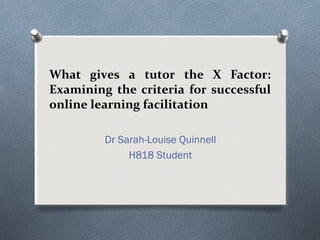 What gives a tutor the X Factor:
Examining the criteria for successful
online learning facilitation
Dr Sarah-Louise Quinnell
H818 Student

 
