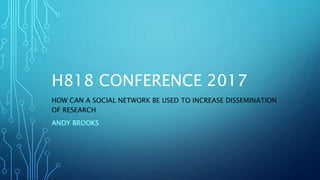 H818 CONFERENCE 2017
HOW CAN A SOCIAL NETWORK BE USED TO INCREASE DISSEMINATION
OF RESEARCH
ANDY BROOKS
 