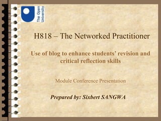 H818 – The Networked Practitioner
Prepared by: Sixbert SANGWA
Use of blog to enhance students’ revision and
critical reflection skills
Module Conference Presentation
 