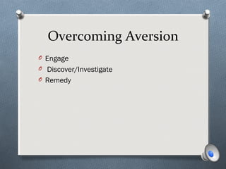 Overcoming Aversion
O Engage
O Discover/Investigate
O Remedy
 