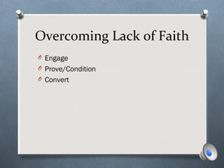 Overcoming Lack of Faith
O Engage
O Prove/Condition
O Convert
 
