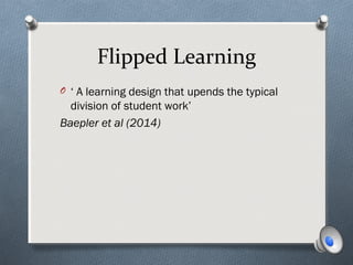Flipped Learning
O ‘ A learning design that upends the typical
division of student work’
Baepler et al (2014)
 