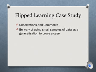Flipped Learning Case Study
O Observations and Comments
O Be wary of using small samples of data as a
generalisation to prove a case.
 