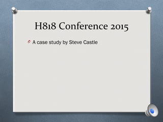 H818 Conference 2015
O A case study by Steve Castle
 
