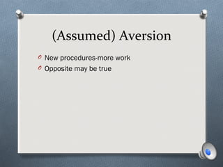 (Assumed) Aversion
O New procedures-more work
O Opposite may be true
 