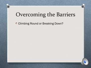 Overcoming the Barriers
O Climbing Round or Breaking Down?
 