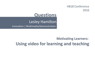 Questions
Lesley Hamilton
H818 Conference
2016
Motivating Learners:
Using video for learning and teaching
Innovation | Multimedia/Demonstration
 