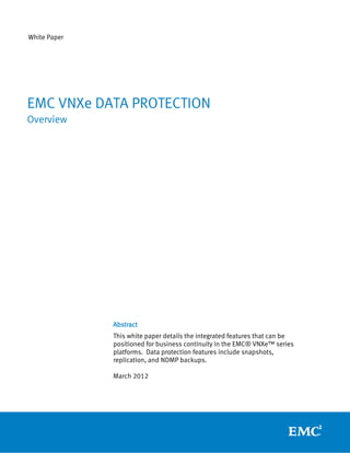 White Paper




EMC VNXe DATA PROTECTION
Overview




              Abstract
              This white paper details the integrated features that can be
              positioned for business continuity in the EMC® VNXe™ series
              platforms. Data protection features include snapshots,
              replication, and NDMP backups.

              March 2012
 