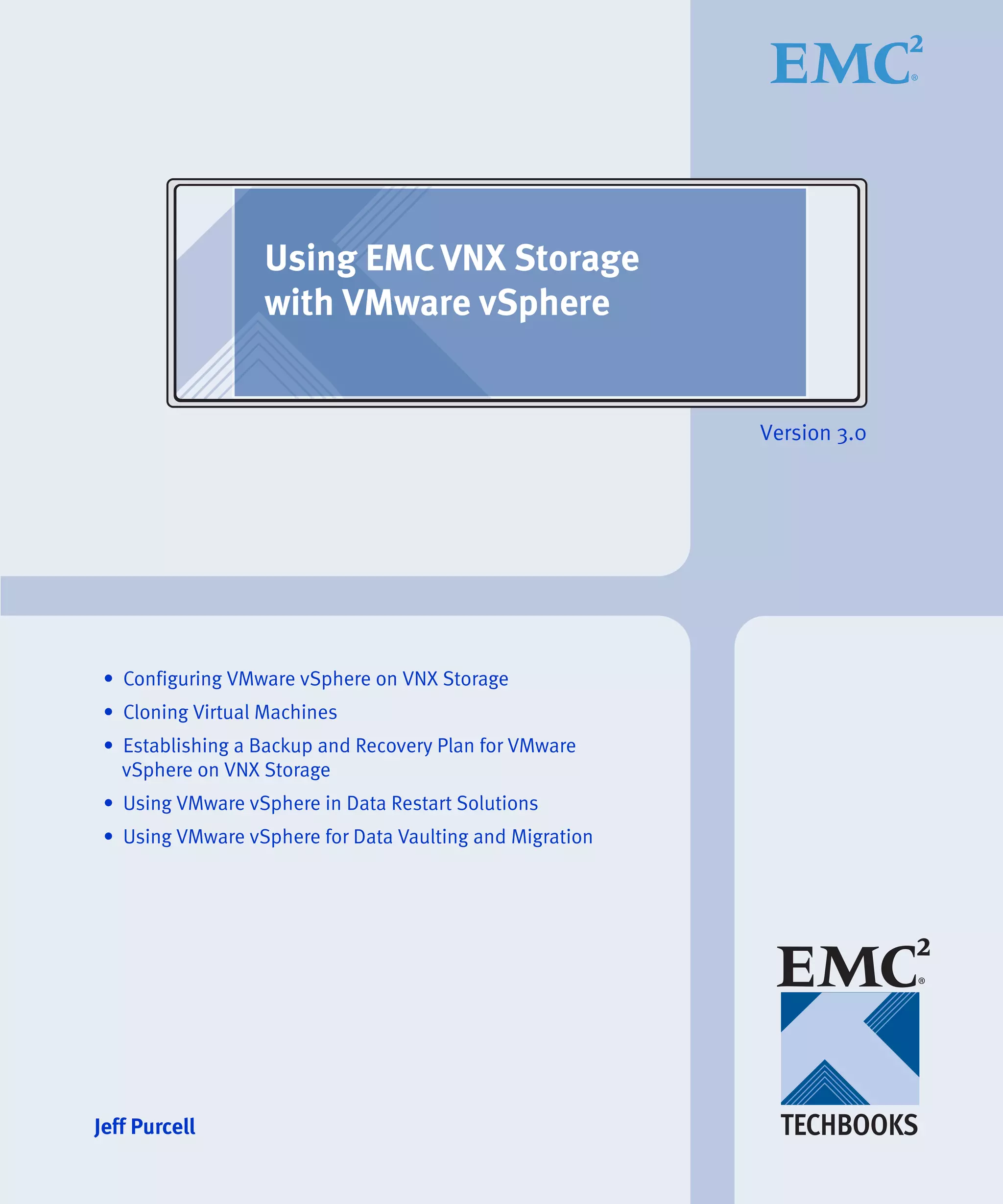 Using EMC VNX Storage
                  with VMware vSphere


                                                          Version 3.0




 • Configuring VMware vSphere on VNX Storage
 • Cloning Virtual Machines
 • Establishing a Backup and Recovery Plan for VMware
   vSphere on VNX Storage
 • Using VMware vSphere in Data Restart Solutions
 • Using VMware vSphere for Data Vaulting and Migration




Jeff Purcell
 