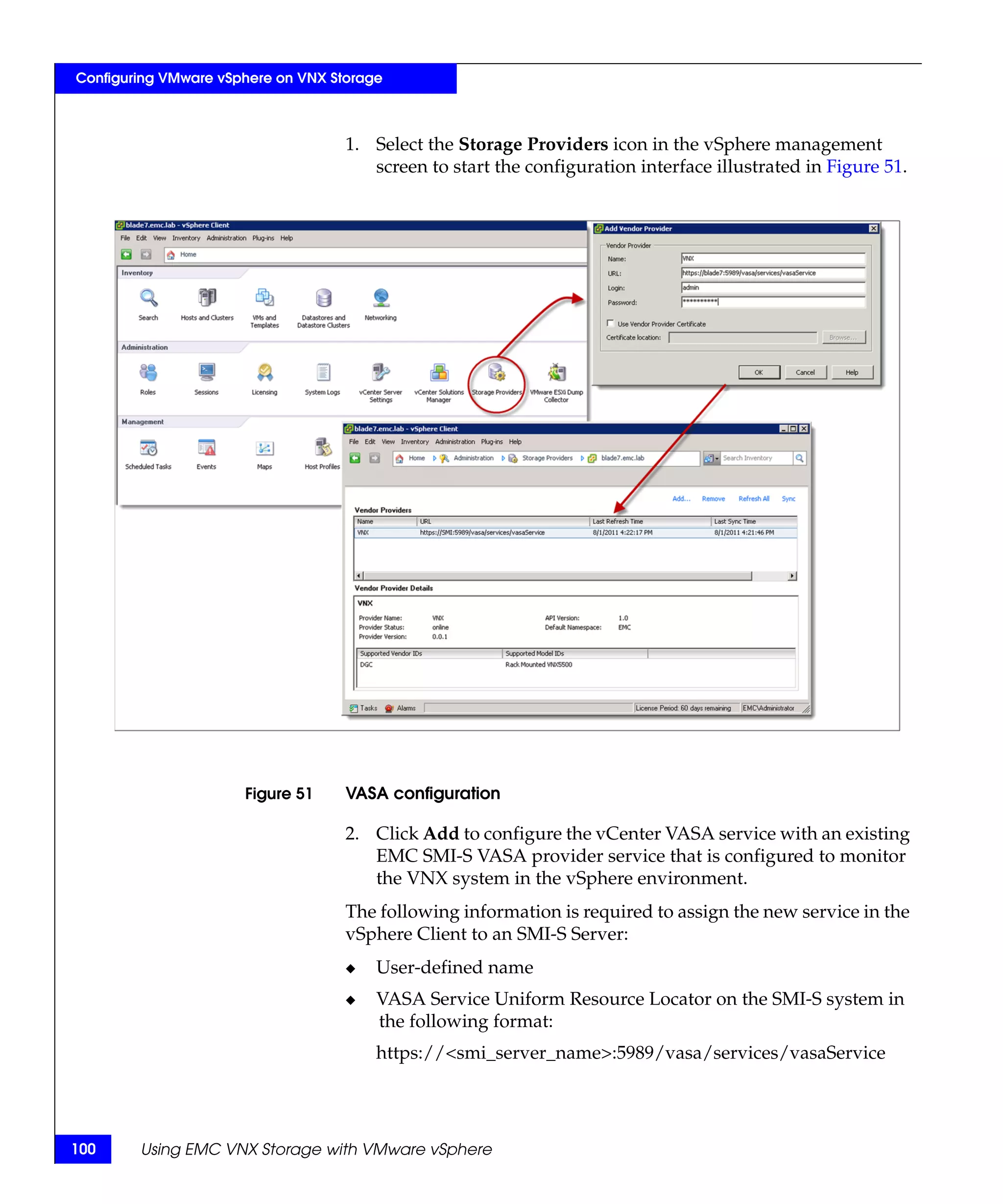 Configuring VMware vSphere on VNX Storage



                                    1. Select the Storage Providers icon in the vSphere management
                                       screen to start the configuration interface illustrated in Figure 51.




                      Figure 51     VASA configuration

                                    2. Click Add to configure the vCenter VASA service with an existing
                                       EMC SMI-S VASA provider service that is configured to monitor
                                       the VNX system in the vSphere environment.
                                    The following information is required to assign the new service in the
                                    vSphere Client to an SMI-S Server:
                                    ◆   User-defined name
                                    ◆   VASA Service Uniform Resource Locator on the SMI-S system in
                                        the following format:
                                        https://<smi_server_name>:5989/vasa/services/vasaService




100     Using EMC VNX Storage with VMware vSphere
 