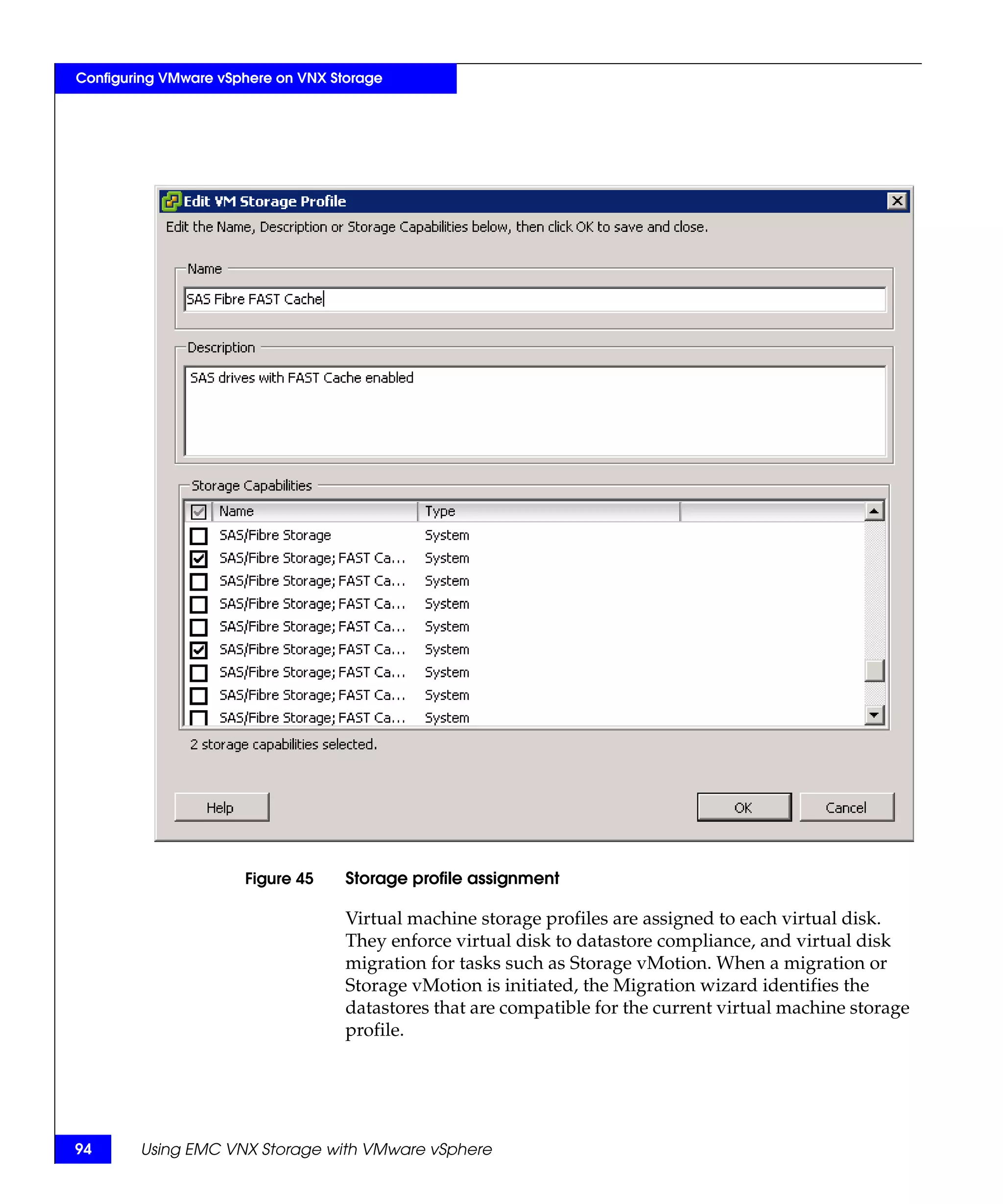 Configuring VMware vSphere on VNX Storage




                      Figure 45     Storage profile assignment

                                    Virtual machine storage profiles are assigned to each virtual disk.
                                    They enforce virtual disk to datastore compliance, and virtual disk
                                    migration for tasks such as Storage vMotion. When a migration or
                                    Storage vMotion is initiated, the Migration wizard identifies the
                                    datastores that are compatible for the current virtual machine storage
                                    profile.




94      Using EMC VNX Storage with VMware vSphere
 
