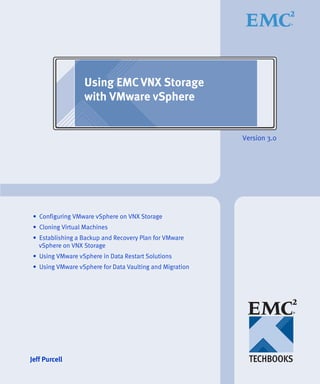 Using EMC VNX Storage
                  with VMware vSphere


                                                          Version 3.0




 • Configuring VMware vSphere on VNX Storage
 • Cloning Virtual Machines
 • Establishing a Backup and Recovery Plan for VMware
   vSphere on VNX Storage
 • Using VMware vSphere in Data Restart Solutions
 • Using VMware vSphere for Data Vaulting and Migration




Jeff Purcell
 