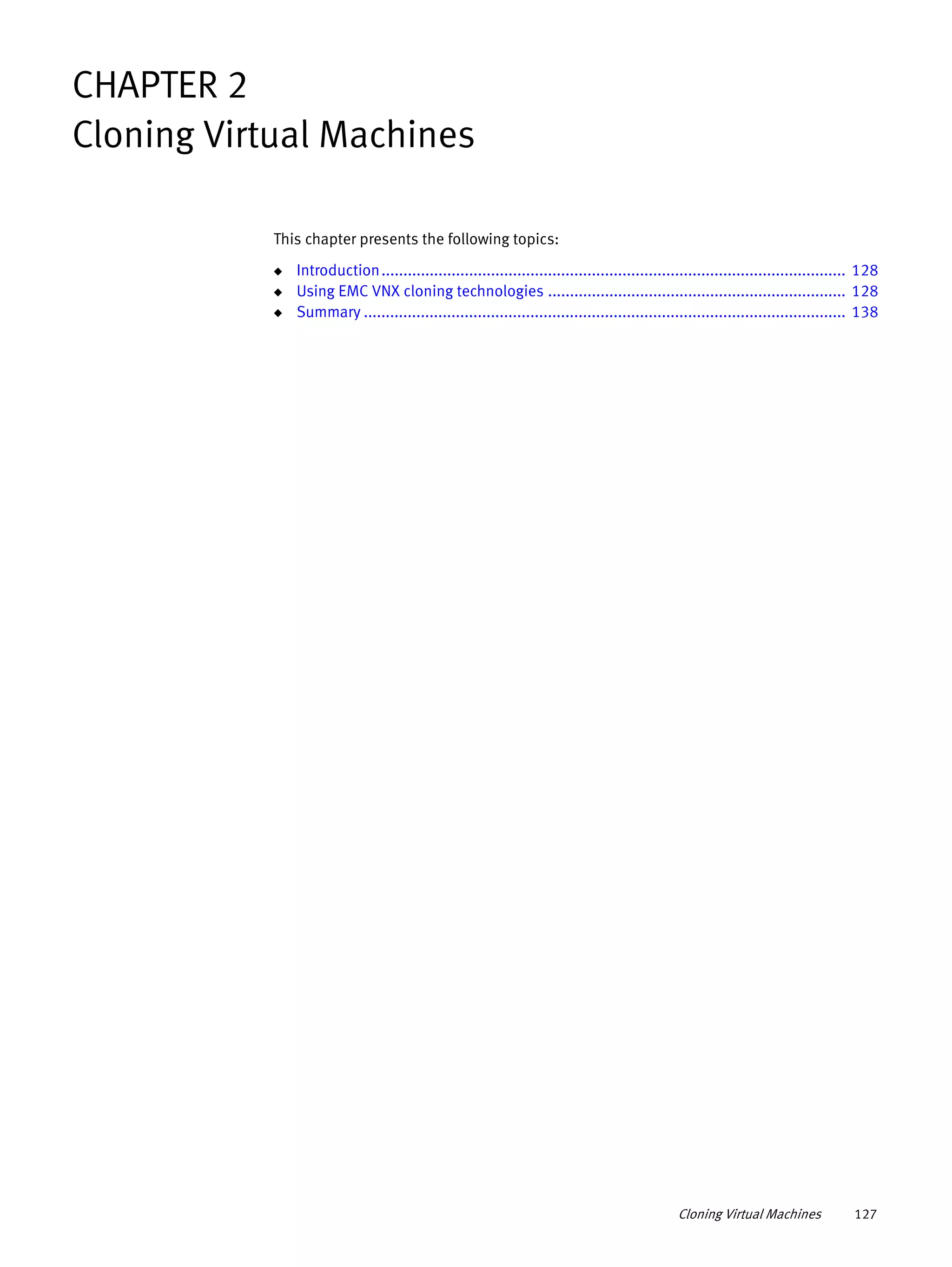 Cloning Virtual Machines 127
CHAPTER 2
Cloning Virtual Machines
This chapter presents the following topics:
◆ Introduction.......................................................................................................... 128
◆ Using EMC VNX cloning technologies .................................................................... 128
◆ Summary .............................................................................................................. 138
 